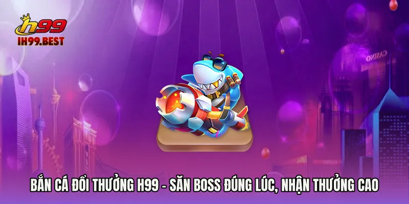 Bắn Cá Đổi Thưởng H99 - Săn Boss Đúng Lúc, Nhận Thưởng Cao