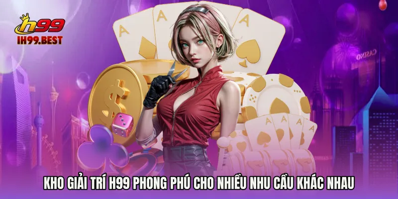 Kho giải trí H99 phong phú cho nhiều nhu cầu khác nhau