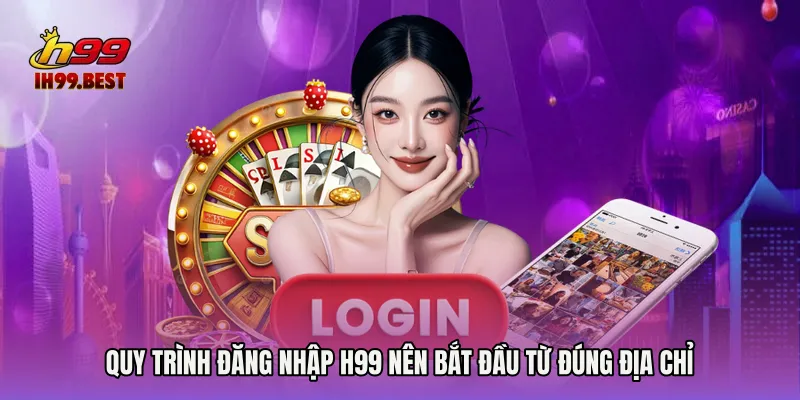 Quy trình Đăng nhập H99 nên bắt đầu từ đúng địa chỉ