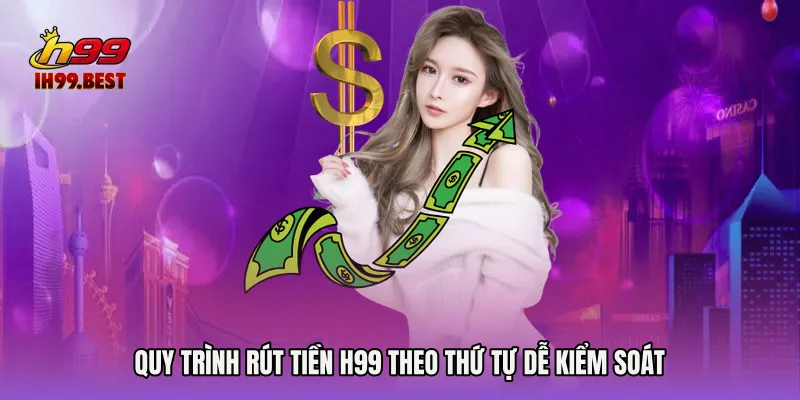 Quy trình rút tiền H99 theo thứ tự dễ kiểm soát
