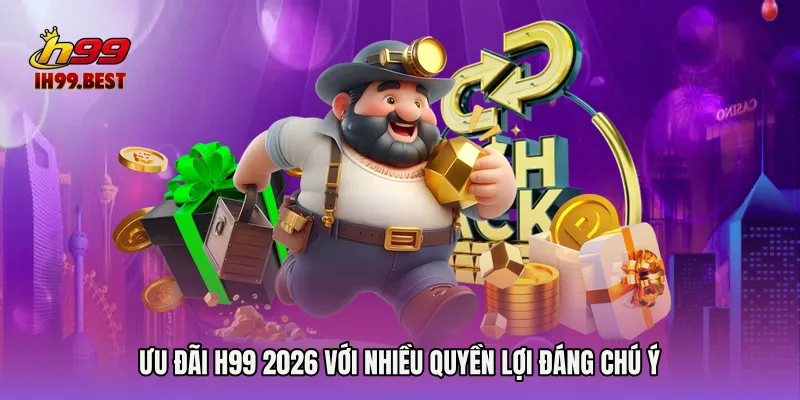 Ưu đãi H99 2026 với nhiều quyền lợi đáng chú ý